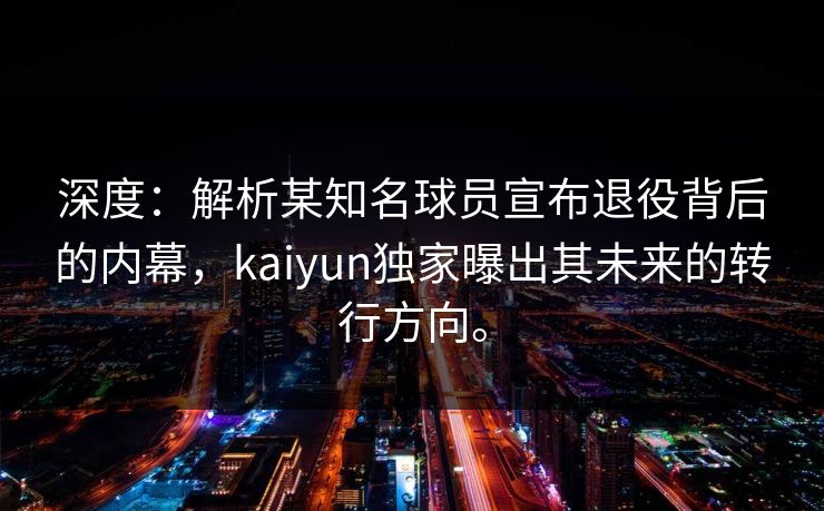 深度：解析某知名球员宣布退役背后的内幕，kaiyun独家曝出其未来的转行方向。