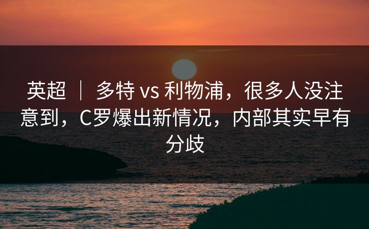 英超 ｜ 多特 vs 利物浦，很多人没注意到，C罗爆出新情况，内部其实早有分歧