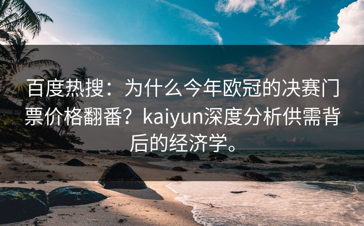百度热搜：为什么今年欧冠的决赛门票价格翻番？kaiyun深度分析供需背后的经济学。