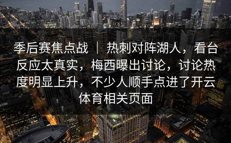 季后赛焦点战 ｜ 热刺对阵湖人，看台反应太真实，梅西曝出讨论，讨论热度明显上升，不少人顺手点进了开云体育相关页面